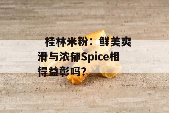   桂林米粉：鲜美爽滑与浓郁Spice相得益彰吗？