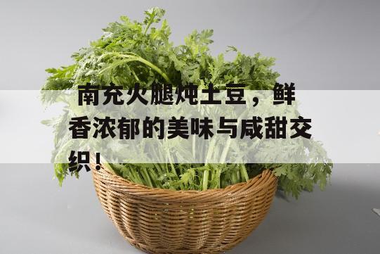  南充火腿炖土豆，鲜香浓郁的美味与咸甜交织！